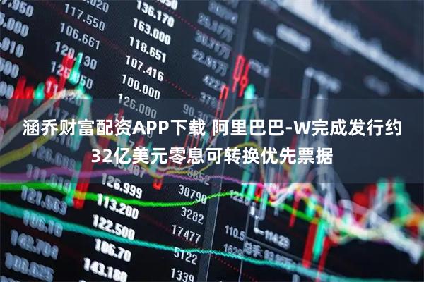 涵乔财富配资APP下载 阿里巴巴-W完成发行约32亿美元零息可转换优先票据