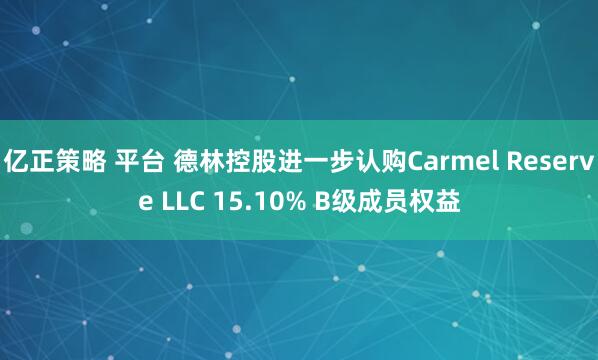 亿正策略 平台 德林控股进一步认购Carmel Reserve LLC 15.10% B级成员权益