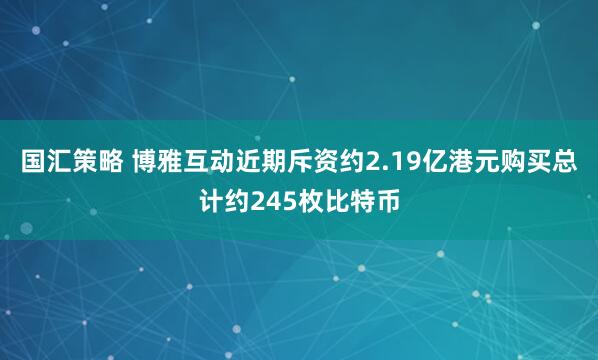 国汇策略 博雅互动近期斥资约2.19亿港元购买总计约245枚比特币