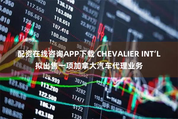 配资在线咨询APP下载 CHEVALIER INT‘L拟出售一项加拿大汽车代理业务