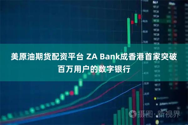 美原油期货配资平台 ZA Bank成香港首家突破百万用户的数字银行