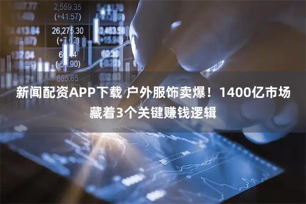新闻配资APP下载 户外服饰卖爆！1400亿市场藏着3个关键赚钱逻辑