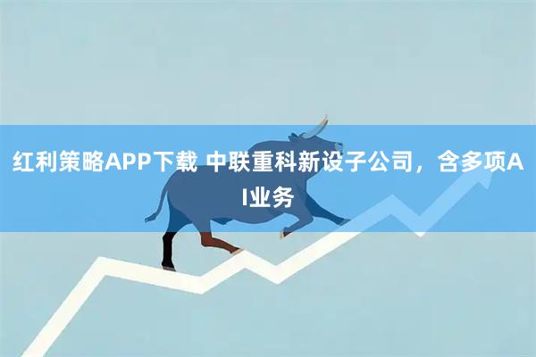 红利策略APP下载 中联重科新设子公司，含多项AI业务