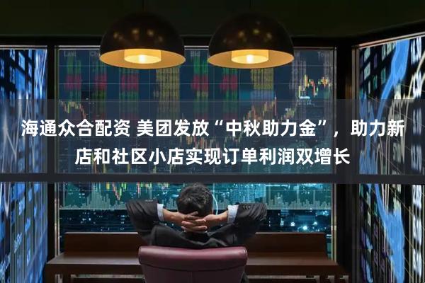 海通众合配资 美团发放“中秋助力金”，助力新店和社区小店实现订单利润双增长