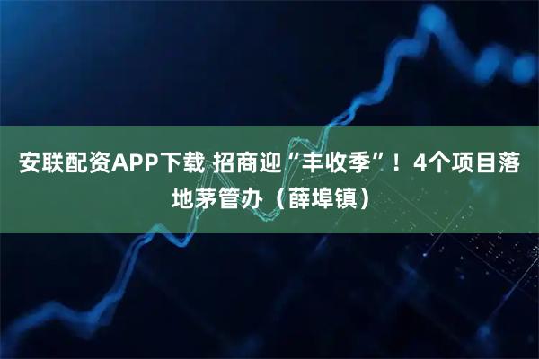 安联配资APP下载 招商迎“丰收季”！4个项目落地茅管办（薛埠镇）