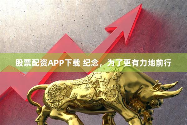 股票配资APP下载 纪念，为了更有力地前行