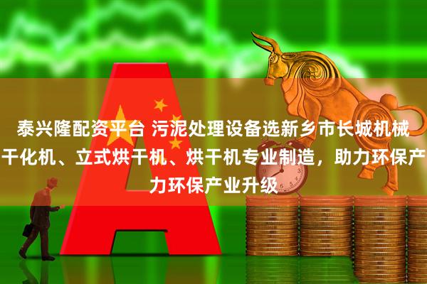 泰兴隆配资平台 污泥处理设备选新乡市长城机械，污泥干化机、立式烘干机、烘干机专业制造，助力环保产业升级
