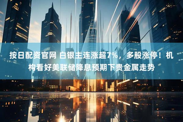 按日配资官网 白银主连涨超7%，多股涨停！机构看好美联储降息预期下贵金属走势