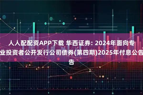 人人配配资APP下载 华西证券: 2024年面向专业投资者公开发行公司债券(第四期)2025年付息公告