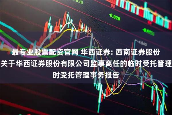 最专业股票配资官网 华西证券: 西南证券股份有限公司关于华西证券股份有限公司监事离任的临时受托管理事务报告