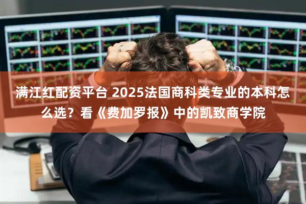 满江红配资平台 2025法国商科类专业的本科怎么选？看《费加罗报》中的凯致商学院