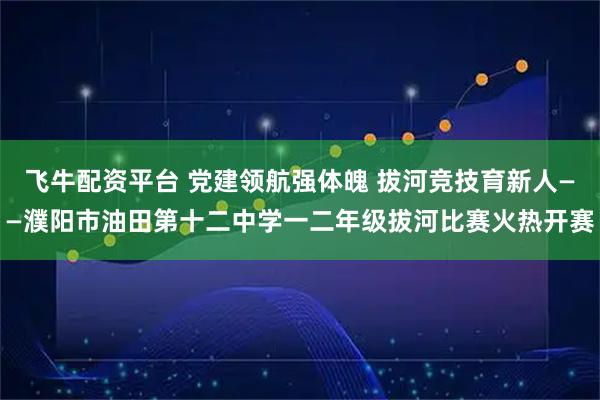 飞牛配资平台 党建领航强体魄 拔河竞技育新人——濮阳市油田第十二中学一二年级拔河比赛火热开赛