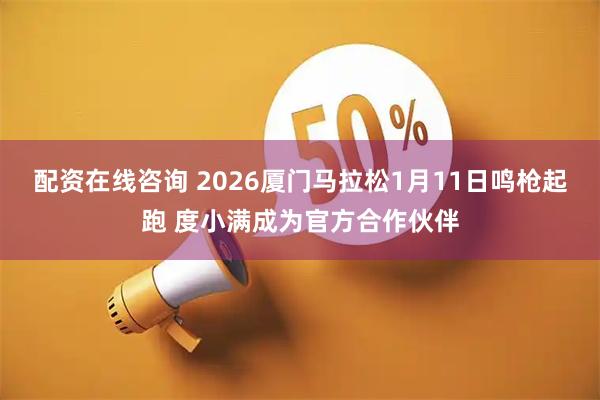 配资在线咨询 2026厦门马拉松1月11日鸣枪起跑 度小满成为官方合作伙伴