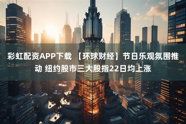彩虹配资APP下载 【环球财经】节日乐观氛围推动 纽约股市三大股指22日均上涨