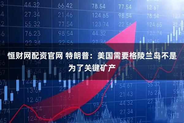 恒财网配资官网 特朗普：美国需要格陵兰岛不是为了关键矿产