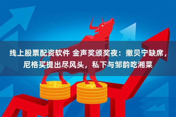 线上股票配资软件 金声奖颁奖夜：撒贝宁缺席，尼格买提出尽风头，私下与邹韵吃湘菜