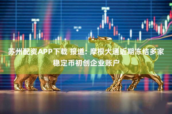 苏州配资APP下载 报道: 摩根大通近期冻结多家稳定币初创企业账户
