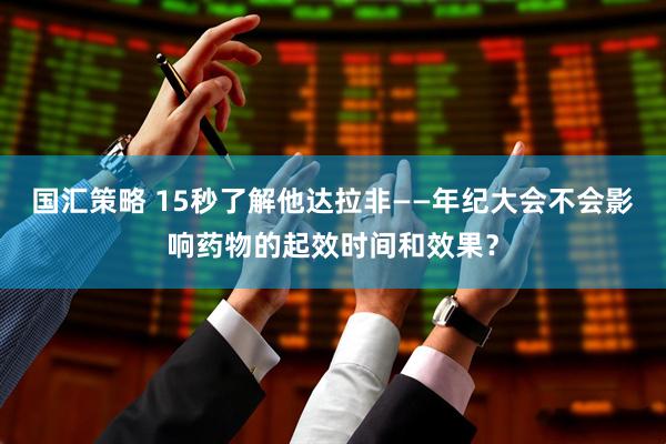 国汇策略 15秒了解他达拉非——年纪大会不会影响药物的起效时间和效果？