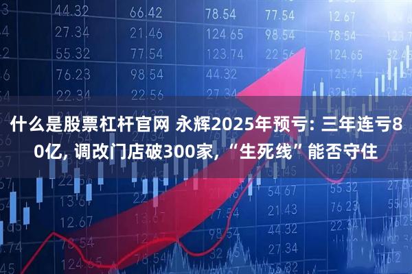 什么是股票杠杆官网 永辉2025年预亏: 三年连亏80亿, 调改门店破300家, “生死线”能否守住