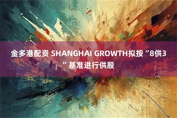 金多港配资 SHANGHAI GROWTH拟按“8供3”基准进行供股