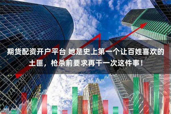 期货配资开户平台 她是史上第一个让百姓喜欢的土匪，枪杀前要求再干一次这件事！