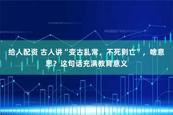 给人配资 古人讲“变古乱常，不死则亡”，啥意思？这句话充满教育意义