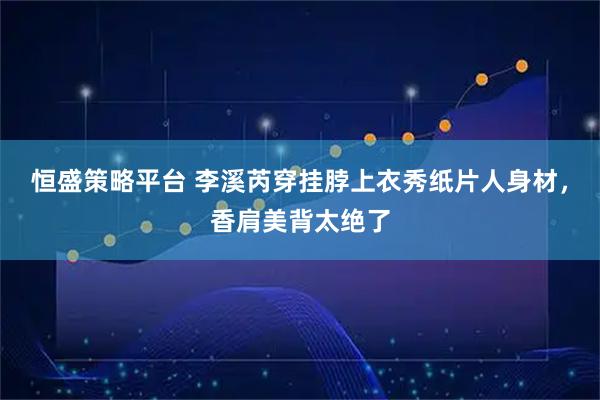 恒盛策略平台 李溪芮穿挂脖上衣秀纸片人身材，香肩美背太绝了