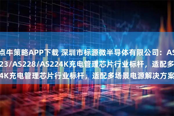 点牛策略APP下载 深圳市标源微半导体有限公司：AS224/AS225/AS223/AS228/AS224K充电管理芯片行业标杆，适配多场景电源解决方案
