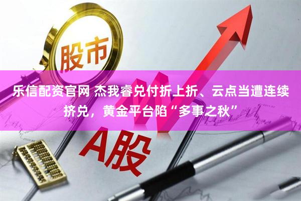 乐信配资官网 杰我睿兑付折上折、云点当遭连续挤兑，黄金平台陷“多事之秋”