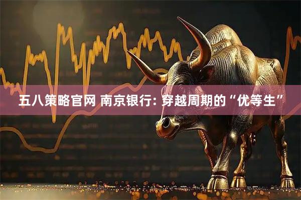 五八策略官网 南京银行: 穿越周期的“优等生”