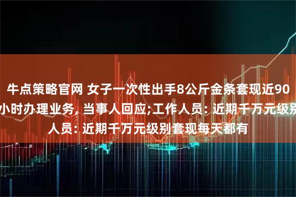 牛点策略官网 女子一次性出手8公斤金条套现近900万, 花一个多小时办理业务, 当事人回应;工作人员: 近期千万元级别套现每天都有