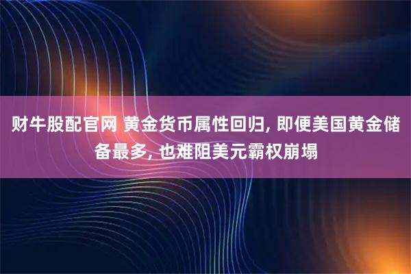 财牛股配官网 黄金货币属性回归, 即便美国黄金储备最多, 也难阻美元霸权崩塌