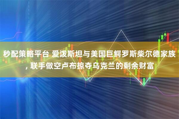 秒配策略平台 爱泼斯坦与美国巨鳄罗斯柴尔德家族, 联手做空卢布掠夺乌克兰的剩余财富