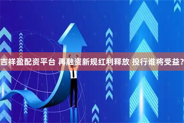 吉祥盈配资平台 再融资新规红利释放 投行谁将受益？