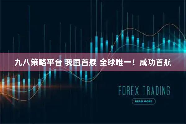九八策略平台 我国首艘 全球唯一！成功首航