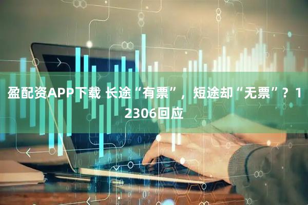 盈配资APP下载 长途“有票”，短途却“无票”？12306回应