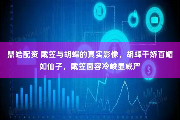 鼎皓配资 戴笠与胡蝶的真实影像，胡蝶千娇百媚如仙子，戴笠面容冷峻显威严