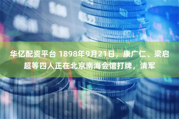 华亿配资平台 1898年9月21日，康广仁、梁启超等四人正在北京南海会馆打牌，清军