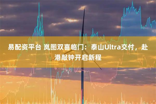 易配资平台 岚图双喜临门：泰山Ultra交付，赴港敲钟开启新程