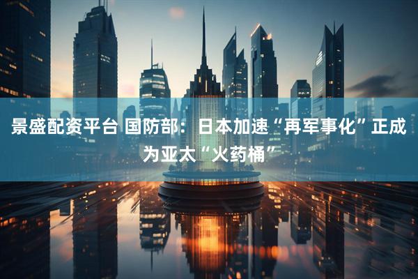 景盛配资平台 国防部：日本加速“再军事化”正成为亚太“火药桶”