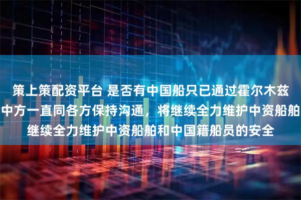 策上策配资平台 是否有中国船只已通过霍尔木兹海峡？外交部回应：中方一直同各方保持沟通，将继续全力维护中资船舶和中国籍船员的安全