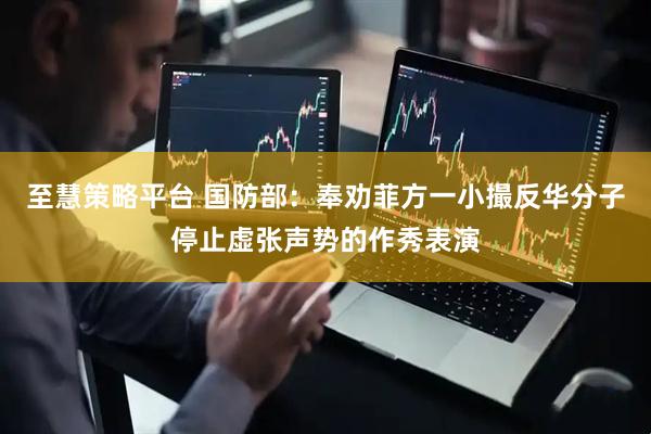 至慧策略平台 国防部：奉劝菲方一小撮反华分子停止虚张声势的作秀表演
