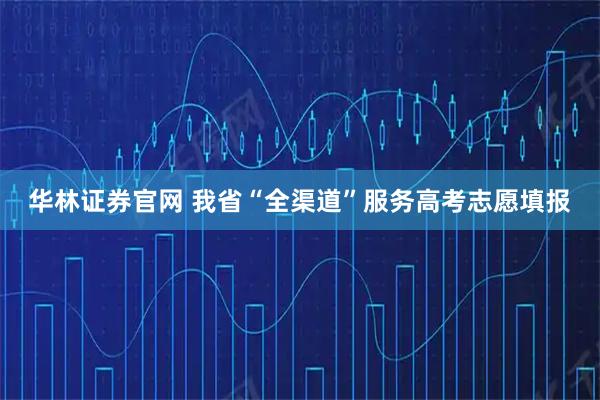 华林证券官网 我省“全渠道”服务高考志愿填报