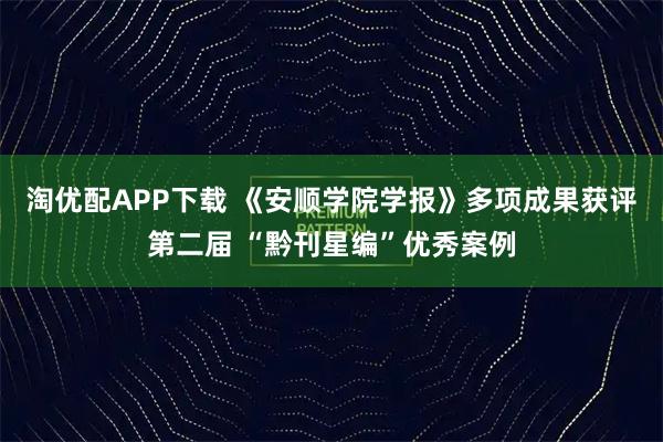 淘优配APP下载 《安顺学院学报》多项成果获评第二届 “黔刊星编”优秀案例