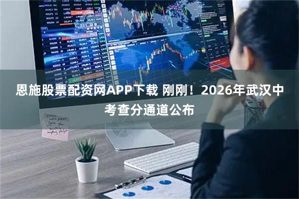 恩施股票配资网APP下载 刚刚！2026年武汉中考查分通道公布
