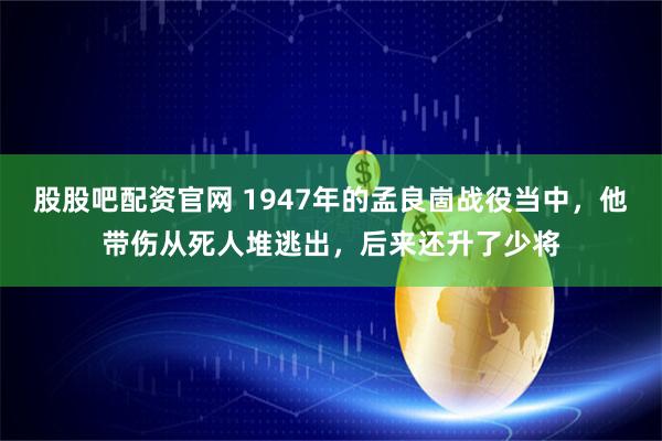 股股吧配资官网 1947年的孟良崮战役当中，他带伤从死人堆逃出，后来还升了少将