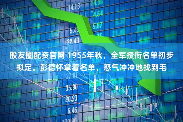 股友圈配资官网 1955年秋，全军授衔名单初步拟定。彭德怀拿着名单，怒气冲冲地找到毛