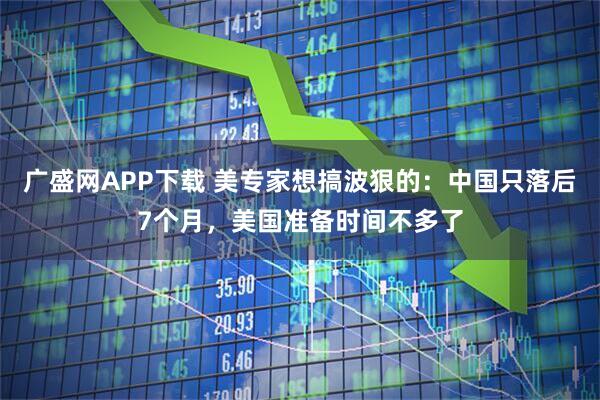 广盛网APP下载 美专家想搞波狠的：中国只落后7个月，美国准备时间不多了