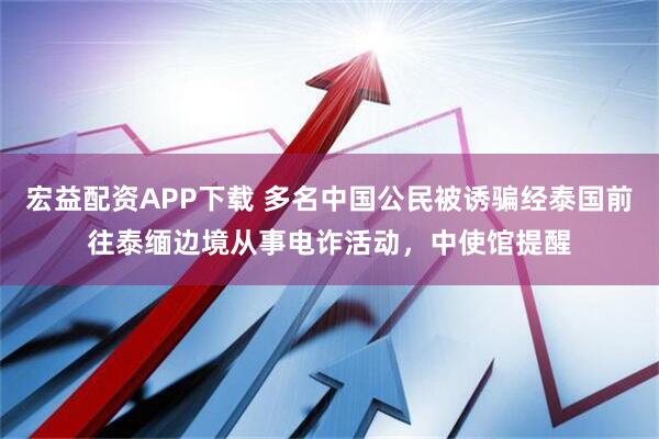 宏益配资APP下载 多名中国公民被诱骗经泰国前往泰缅边境从事电诈活动，中使馆提醒