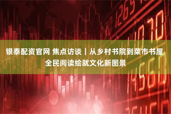银泰配资官网 焦点访谈｜从乡村书院到菜市书屋 全民阅读绘就文化新图景
